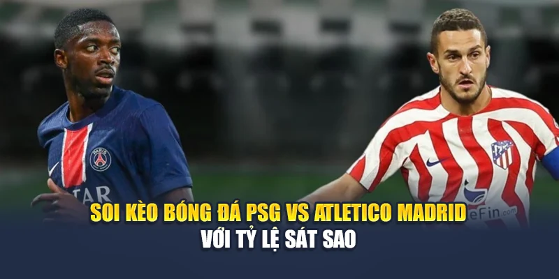 Soi Kèo Bóng Đá PSG Vs Atletico Madrid Ngày 16/06 Chuẩn Xác 2 Soi kèo bóng đá PSG vs Atletico Madrid với tỷ lệ sát sao
